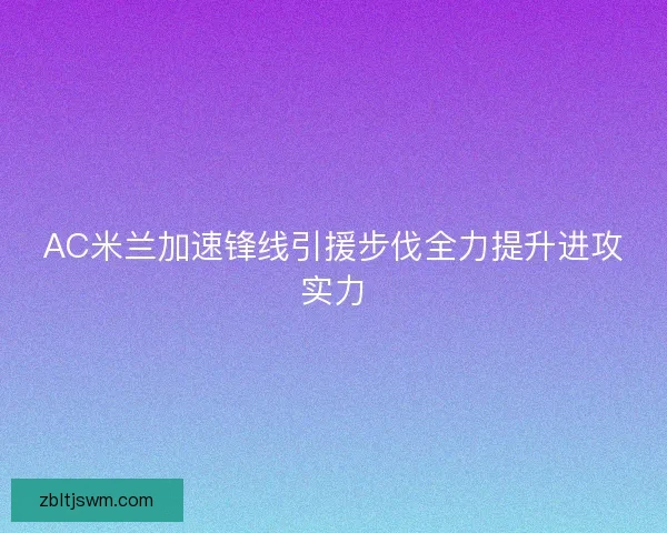 AC米兰加速锋线引援步伐全力提升进攻实力