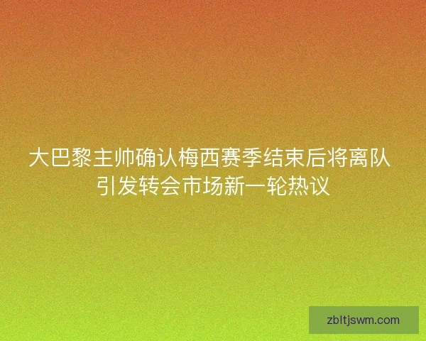 大巴黎主帅确认梅西赛季结束后将离队 引发转会市场新一轮热议