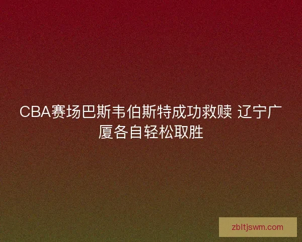 CBA赛场巴斯韦伯斯特成功救赎 辽宁广厦各自轻松取胜