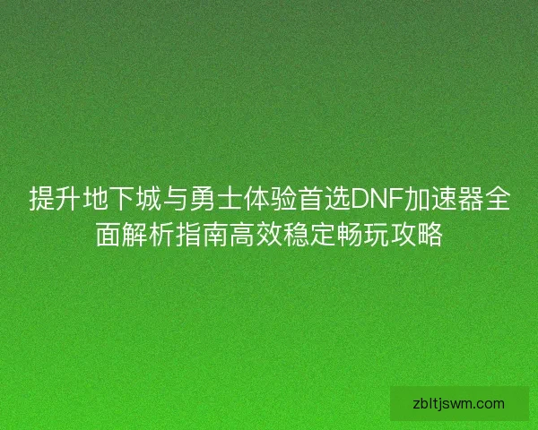 提升地下城与勇士体验首选DNF加速器全面解析指南高效稳定畅玩攻略