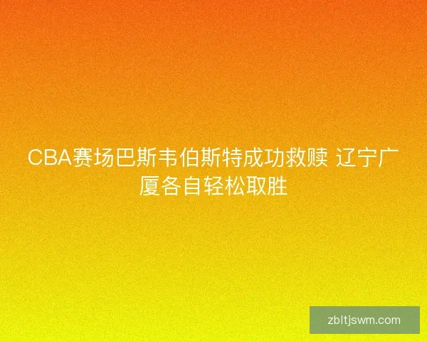 CBA赛场巴斯韦伯斯特成功救赎 辽宁广厦各自轻松取胜