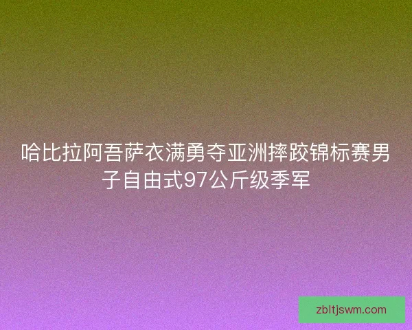 哈比拉阿吾萨衣满勇夺亚洲摔跤锦标赛男子自由式97公斤级季军