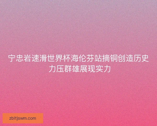 宁忠岩速滑世界杯海伦芬站摘铜创造历史 力压群雄展现实力