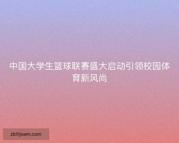 中国大学生篮球联赛盛大启动引领校园体育新风尚