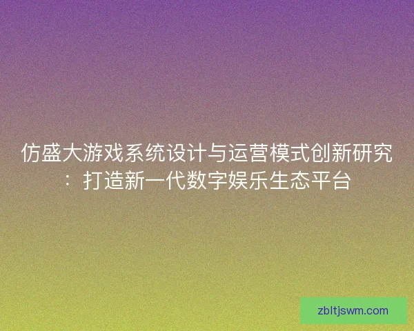 仿盛大游戏系统设计与运营模式创新研究：打造新一代数字娱乐生态平台