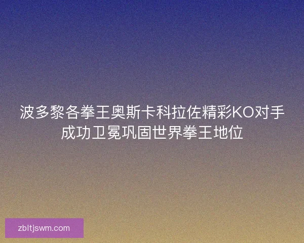 波多黎各拳王奥斯卡科拉佐精彩KO对手成功卫冕巩固世界拳王地位