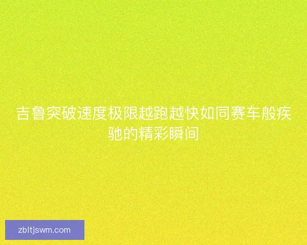 吉鲁突破速度极限越跑越快如同赛车般疾驰的精彩瞬间