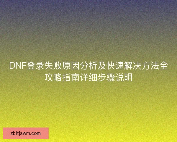 DNF登录失败原因分析及快速解决方法全攻略指南详细步骤说明