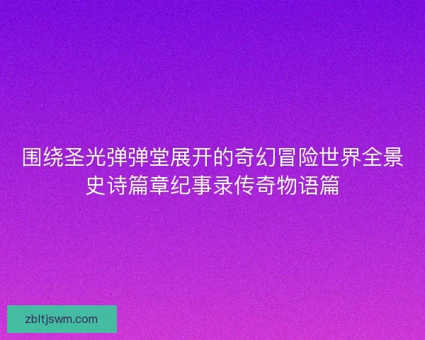 围绕圣光弹弹堂展开的奇幻冒险世界全景史诗篇章纪事录传奇物语篇