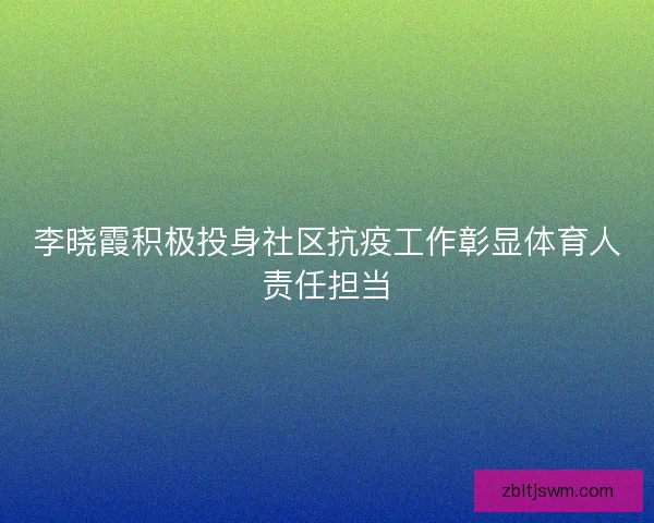 李晓霞积极投身社区抗疫工作彰显体育人责任担当
